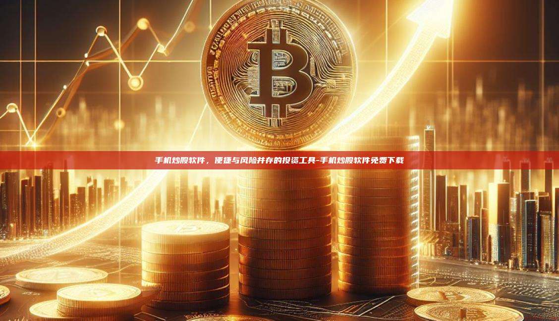 手机炒股软件,便捷与风险并存的投资工具-手机炒股软件免费下载