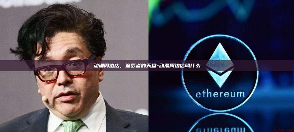 动漫周边店,追梦者的天堂-动漫周边店叫什么