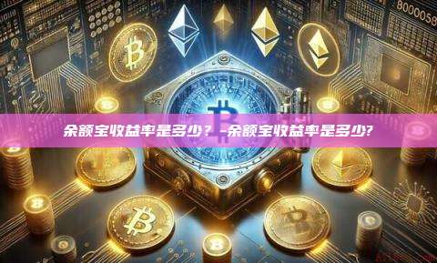 余额宝收益率是多少?-余额宝收益率是多少?