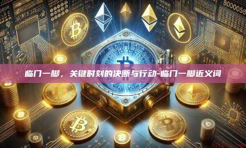 临门一脚,关键时刻的决断与行动-临门一脚近义词