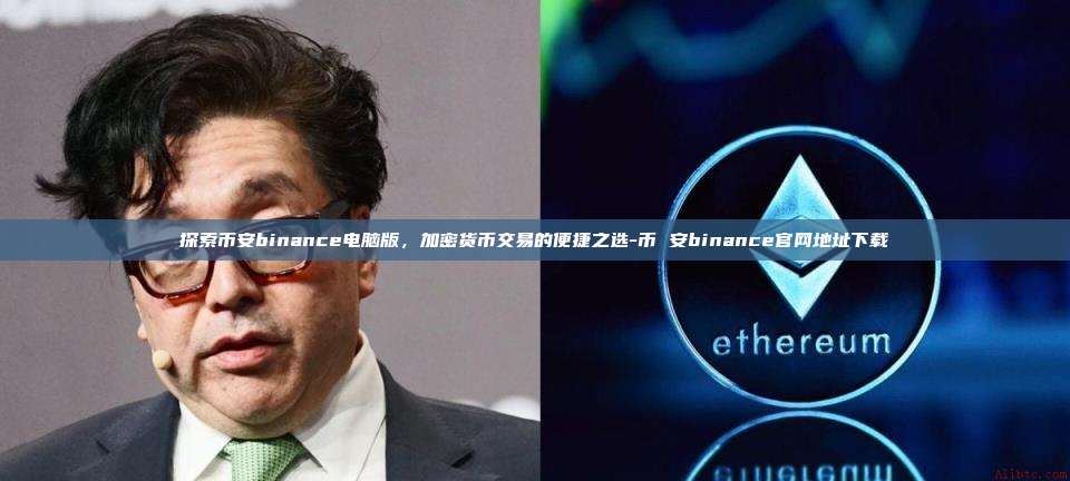 探索币安binance电脑版,加密货币交易的便捷之选-币 安binance官网地址下载