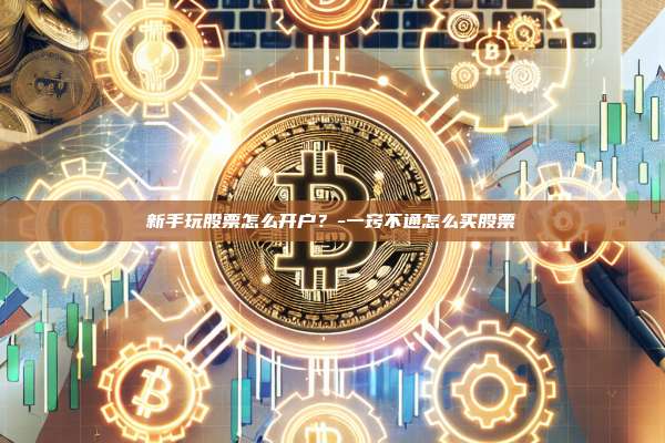 新手玩股票怎么开户?-一窍不通怎么买股票