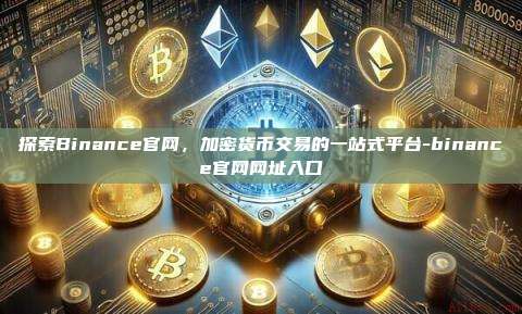 探索Binance官网,加密货币交易的一站式平台-binance官网网址入口
