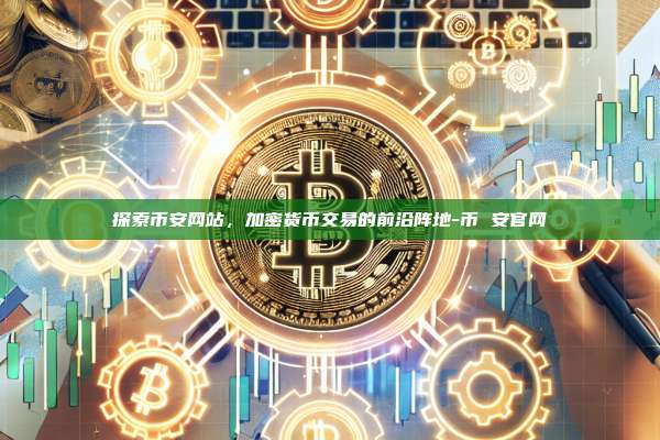 探索币安网站,加密货币交易的前沿阵地-币 安官网
