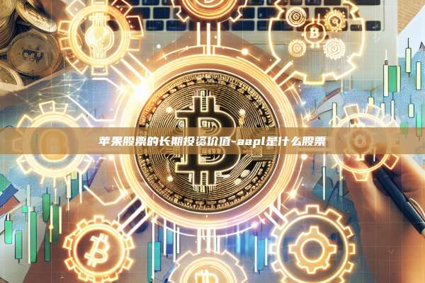 苹果股票的长期投资价值-aapl是什么股票