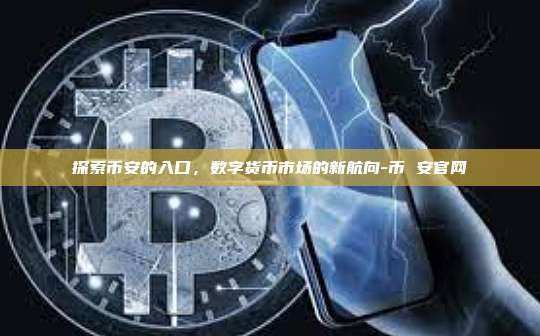 探索币安的入口,数字货币市场的新航向-币 安官网