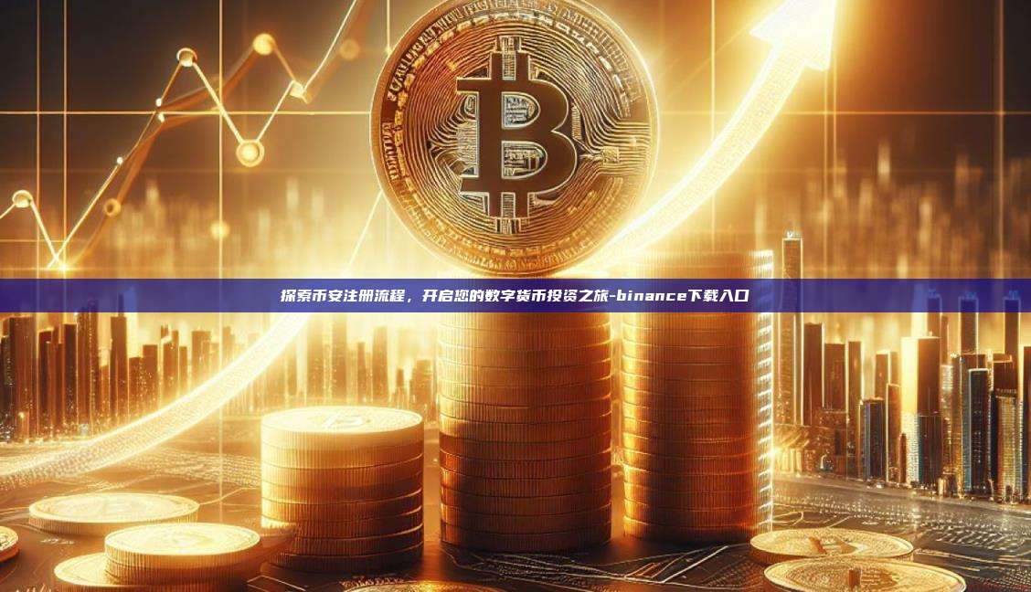 探索币安注册流程，开启您的数字货币投资之旅-binance下载入口
