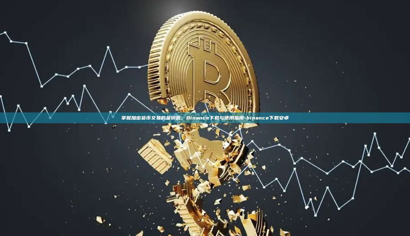 掌握加密货币交易的金钥匙,Binance下载与使用指南-binance下载安卓