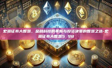 宏源证券大智慧,金融科技的革新与投资决策的智慧之选-宏源证券大智慧5 98