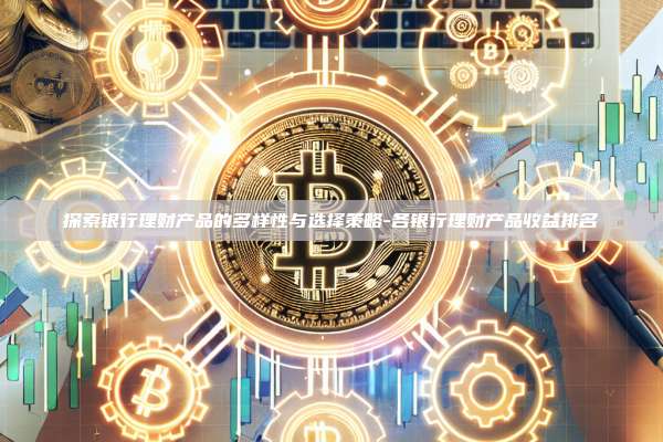 探索银行理财产品的多样性与选择策略-各银行理财产品收益排名