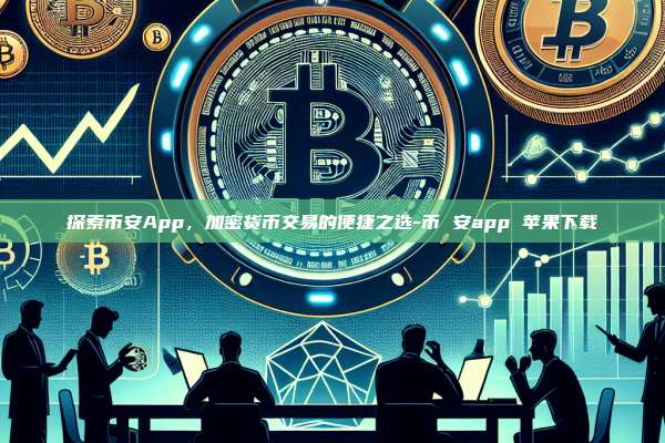探索币安App,加密货币交易的便捷之选-币 安app 苹果下载