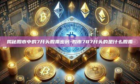 揭秘股市中的7开头股票密码-股市787开头的是什么股票