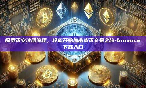探索币安注册流程，轻松开始加密货币交易之旅-binance下载入口