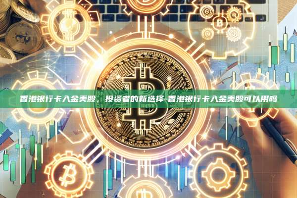 香港银行卡入金美股,投资者的新选择-香港银行卡入金美股可以用吗