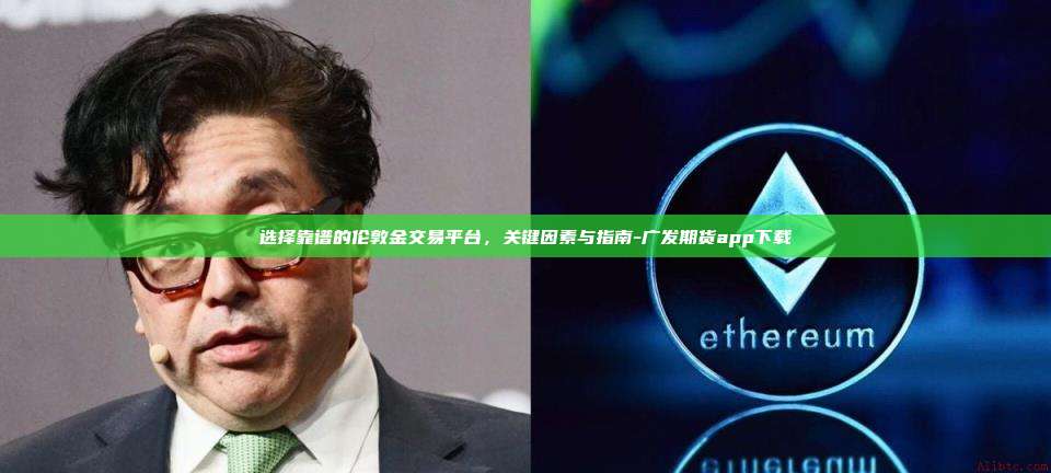 选择靠谱的伦敦金交易平台,关键因素与指南-广发期货app下载