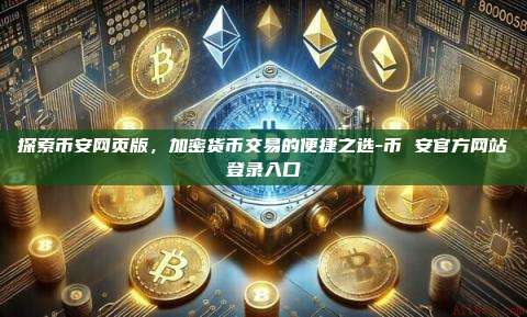 探索币安网页版，加密货币交易的便捷之选-币 安官方网站登录入口