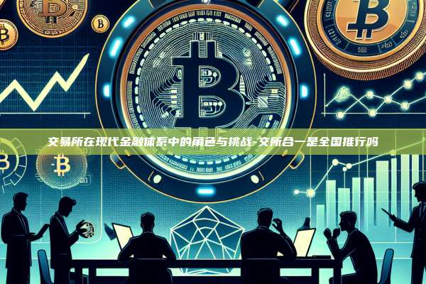 交易所在现代金融体系中的角色与挑战-交所合一是全国推行吗
