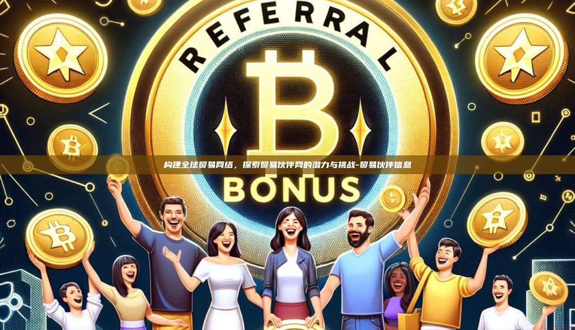 构建全球贸易网络,探索贸易伙伴网的潜力与挑战-贸易伙伴信息