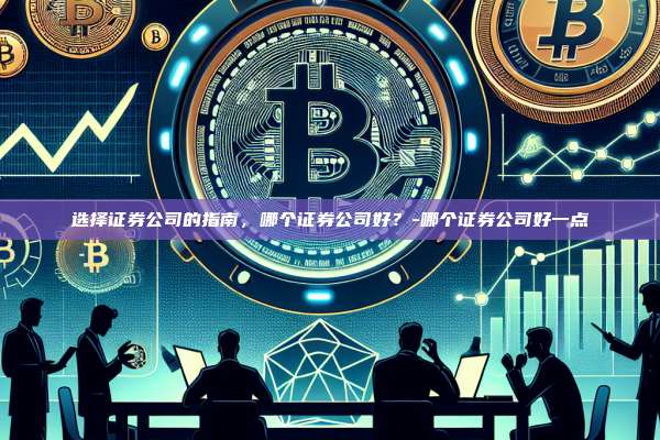 选择证券公司的指南,哪个证券公司好?-哪个证券公司好一点
