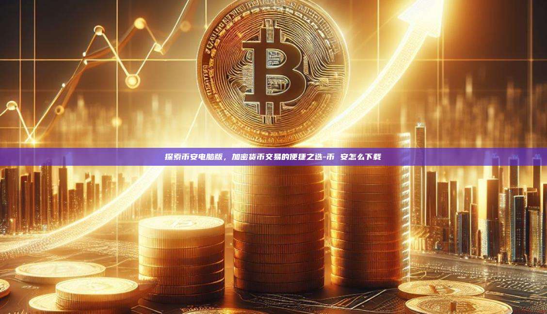 探索币安电脑版,加密货币交易的便捷之选-币 安怎么下载