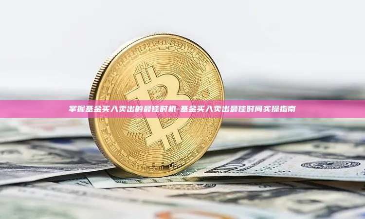掌握基金买入卖出的最佳时机-基金买入卖出最佳时间实操指南