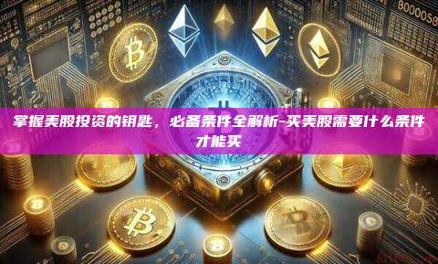 掌握美股投资的钥匙,必备条件全解析-买美股需要什么条件才能买