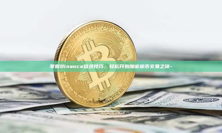 掌握Binance登录技巧，轻松开始加密货币交易之旅-