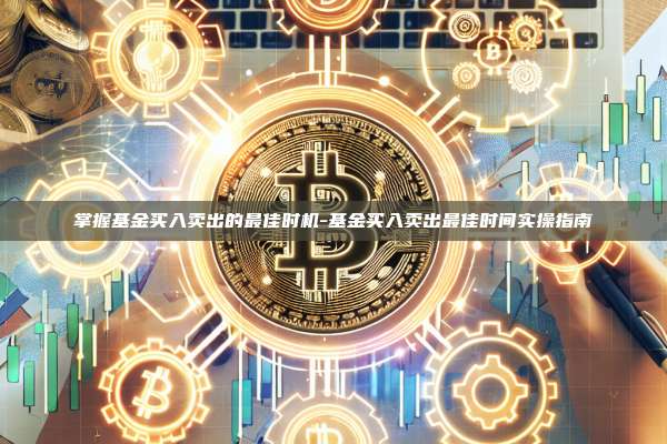 掌握基金买入卖出的最佳时机-基金买入卖出最佳时间实操指南