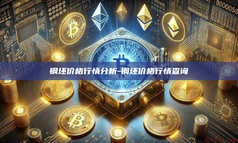 钢坯价格行情分析-钢坯价格行情查询