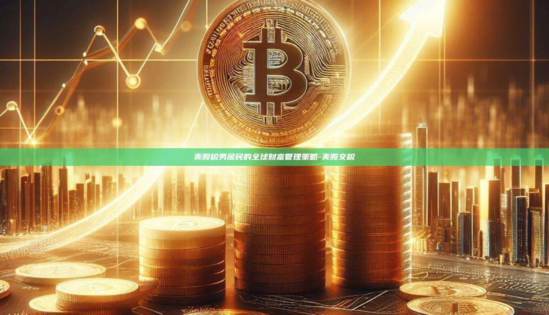 美股税务居民的全球财富管理策略-美股交税