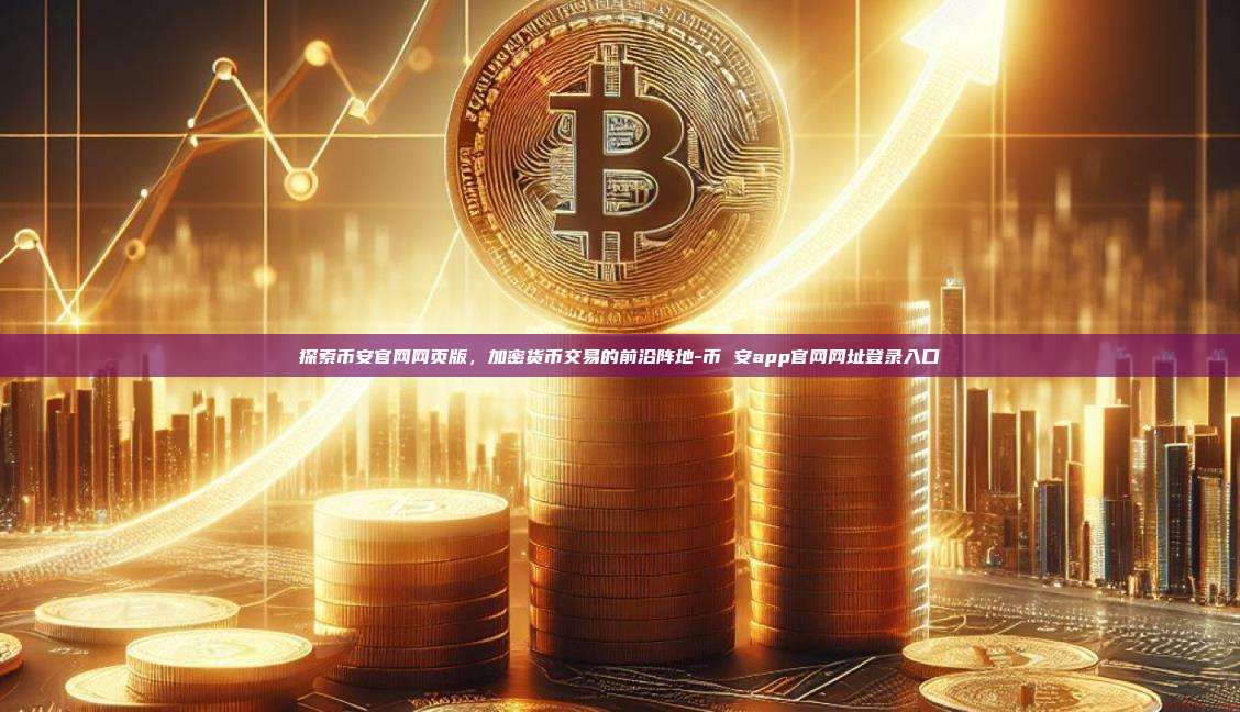 探索币安官网网页版，加密货币交易的前沿阵地-币 安app官网网址登录入口
