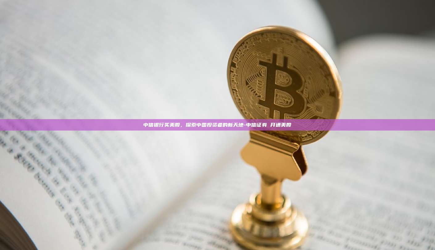 中信银行买美股,探索中国投资者的新天地-中信证券 开通美股